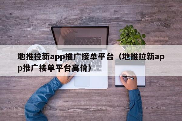 地推拉新app推廣接單平臺(tái)(地推拉新app推廣接單平臺(tái)高價(jià))